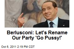 Berlusconi: Let&#39;s Rename Our Party &#39;Go Pussy!&#39;