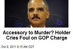 Accessory to Murder? Holder Cries Foul on GOP Charge