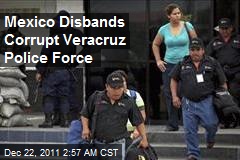 Mexico Disbands Corrupt Veracruz Police Force