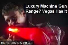 Luxury Machine Gun Range? Vegas Has It