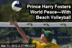 Prince Harry Fosters World Peace&mdash;With Beach Volleyball