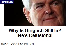 Why Is Gingrich Still In? He&#39;s Delusional