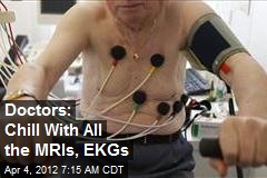 Doctors: Chill With All the MRIs, EKGs