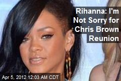 Rihanna: I&#39;m Not Sorry for Chris Brown Reunion