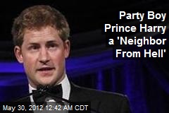 Party Boy Prince Harry a &#39;Neighbor From Hell&#39;