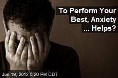 To Perform Your Best, Anxiety ... Helps?