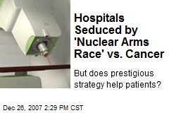 Hospitals Seduced by 'Nuclear Arms Race' vs. Cancer