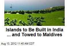 Islands to Be Built in India ... and Towed to Maldives