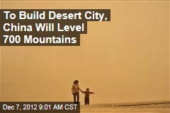 To Build Desert City, China Will Level 700 Mountains