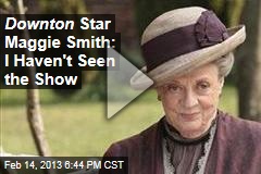 Downton Star Maggie Smith: I Haven&#39;t Seen the Show