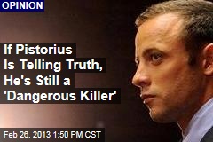 If Pistorius Is Telling Truth, He&#39;s Still a &#39;Dangerous Killer&#39;