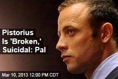 Pistorius Is &#39;Broken,&#39; Suicidal: Pal