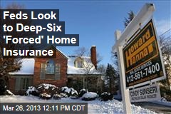 Feds Look to Deep-Six &#39;Forced&#39; Home Insurance