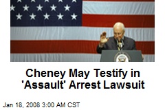 Cheney May Testify in 'Assault' Arrest Lawsuit