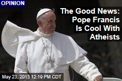 The Good News: Pope Francis Is Cool With Atheists