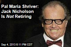 Pal Maria Shriver: Jack Nicholson Is Not Retiring