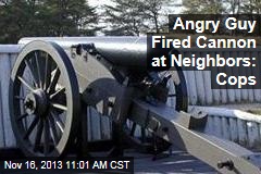 Angry Guy Fired Cannon at Neighbors: Cops