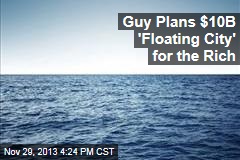 Guy Plans $10B &#39;Floating City&#39; for the Rich