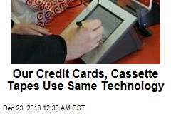 Our Credit Cards, Cassette Tapes Use Same Technology