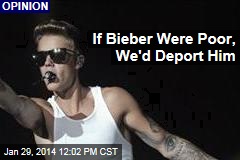 If Bieber Were Poor, We&#39;d Deport Him
