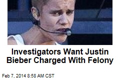Investigators Want Justin Bieber Charged With Felony