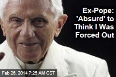 Ex-Pope: &#39;Absurd&#39; to Think I Was Forced Out
