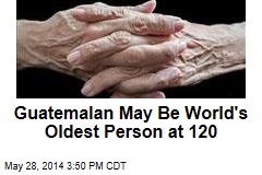 Guatemalan May Be World&#39;s Oldest Person at 120