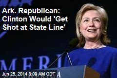 Ark. Republican: Clinton Would &#39;Get Shot at State Line&#39;