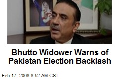 Bhutto Widower Warns of Pakistan Election Backlash