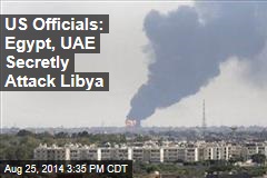 US Officials: Egypt, UAE Secretly Attack Libya