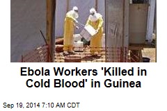 Ebola Workers &#39;Killed in Cold Blood&#39; in Guinea