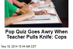 Pop Quiz Goes Awry When Teacher Pulls Knife: Cops