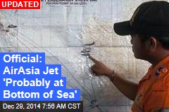 Official: AirAsia Jet &#39;Probably at Bottom of Sea&#39;