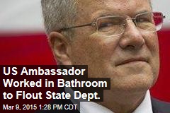 US Ambassador Worked in Bathroom to Flout State Dept.