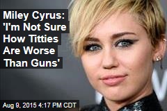 Miley Cyrus: &#39;I&#39;m Not Sure How Titties Are Worse Than Guns&#39;