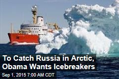 To Catch Russia in Arctic, Obama Wants Icebreakers
