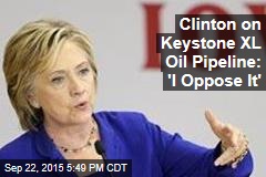 Clinton on Keystone XL Oil Pipeline: &#39;I Oppose It&#39;