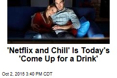 &#39;Netflix and Chill&#39; Is Today&#39;s &#39;Come Up for a Drink&#39;