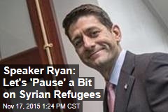 Speaker Ryan: Let&#39;s &#39;Pause&#39; a Bit on Syrian Refugees