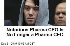 Notorious Pharma CEO Is No Longer a Pharma CEO