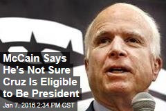 McCain Says He&#39;s Not Sure Cruz Is Eligible to Be President