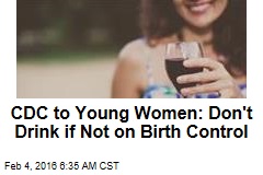 CDC to Women: Don&#39;t Drink if You Might Get Pregnant