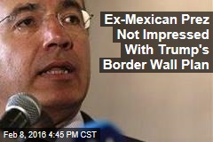 Ex-Mexican Prez Not Impressed With Trump&#39;s Border Wall Plan