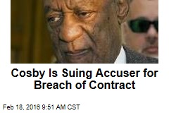 Cosby Is Suing Accuser for Breach of Contract