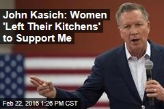 John Kasich: Women &#39;Left Their Kitchens&#39; to Support Me