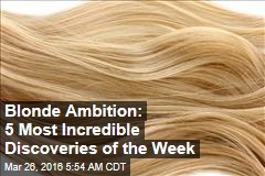 Blonde Ambition: 5 Most Incredible Discoveries of the Week