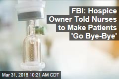 FBI: Hospice Owner Told Nurses to Make Patients &#39;Go Bye-Bye&#39;