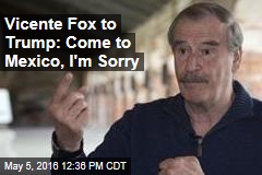 Vicente Fox to Trump: Come to Mexico, I&#39;m Sorry