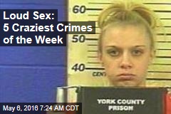 Loud Sex: 5 Craziest Crimes of the Week