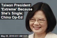 Taiwan President &#39;Extreme&#39; Because She&#39;s Single: China Op-Ed